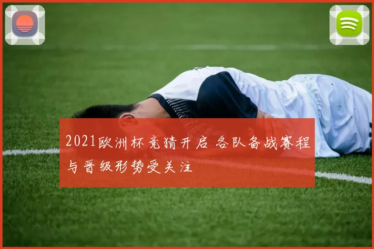 2021欧洲杯竞猜开启 各队备战赛程与晋级形势受关注