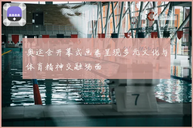 奥运会开幕式画卷呈现多元文化与体育精神交融场面