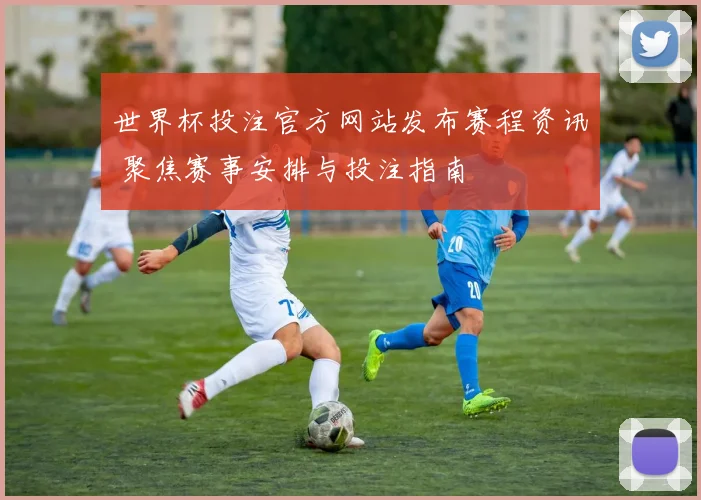 世界杯投注官方网站发布赛程资讯 聚焦赛事安排与投注指南