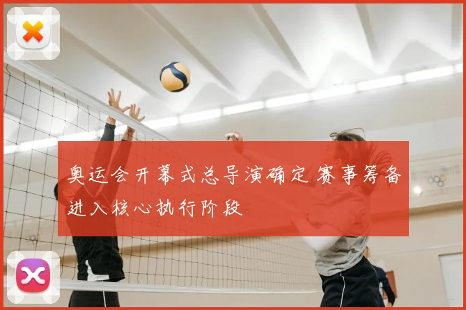 奥运会开幕式总导演确定 赛事筹备进入核心执行阶段