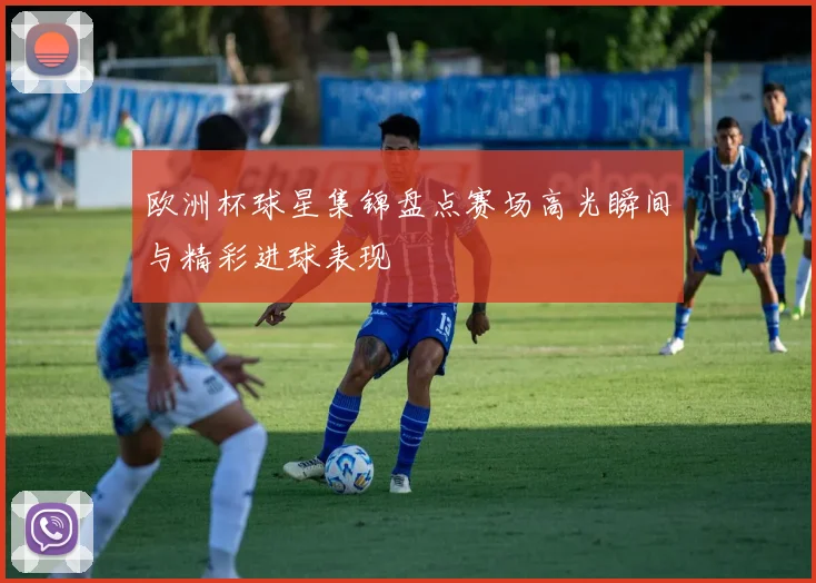 欧洲杯球星集锦盘点赛场高光瞬间与精彩进球表现