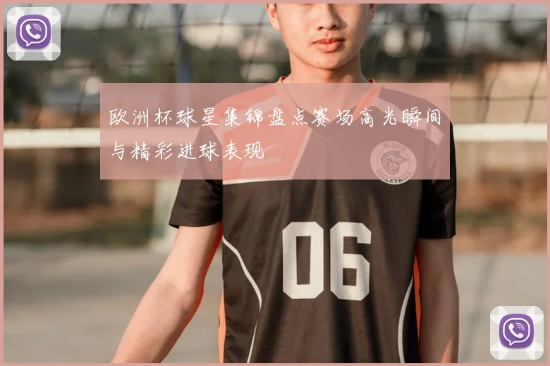 欧洲杯球星集锦盘点赛场高光瞬间与精彩进球表现