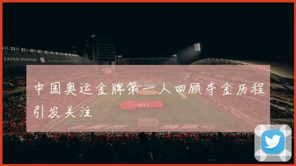 中国奥运金牌第一人回顾夺金历程引发关注