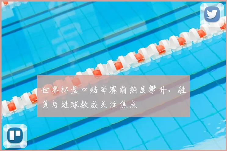 世界杯盘口赔率赛前热度攀升，胜负与进球数成关注焦点