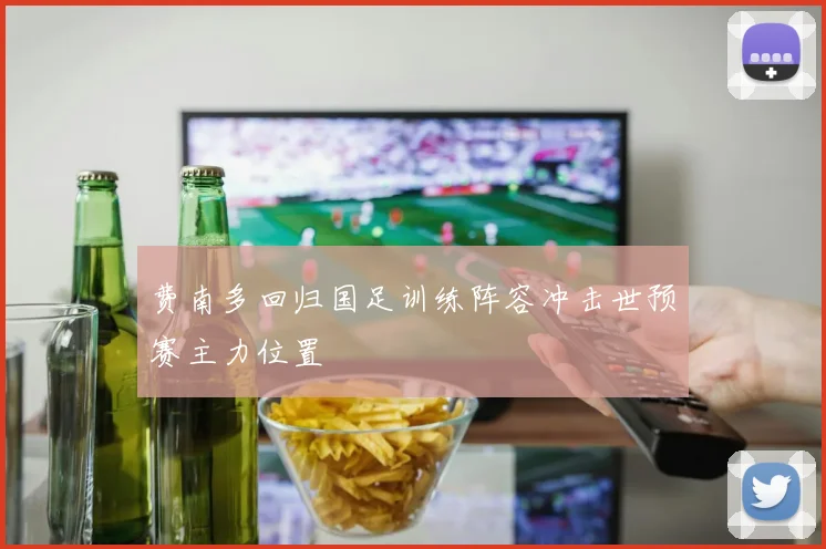 费南多回归国足训练阵容冲击世预赛主力位置