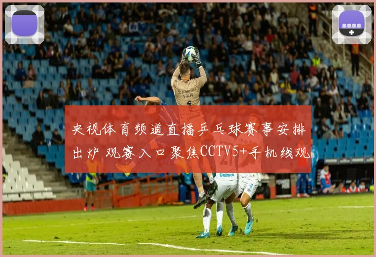 央视体育频道直播乒乓球赛事安排出炉 观赛入口聚焦CCTV5+手机线观看