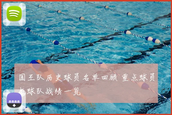国王队历史球员名单回顾 重点球员与球队战绩一览