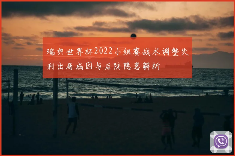 瑞典世界杯2022小组赛战术调整失利出局成因与后防隐患解析