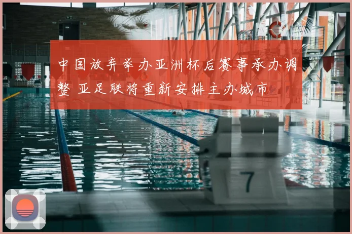 中国放弃举办亚洲杯后赛事承办调整 亚足联将重新安排主办城市