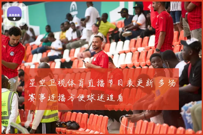 星空卫视体育直播节目表更新 多场赛事连播方便球迷追看