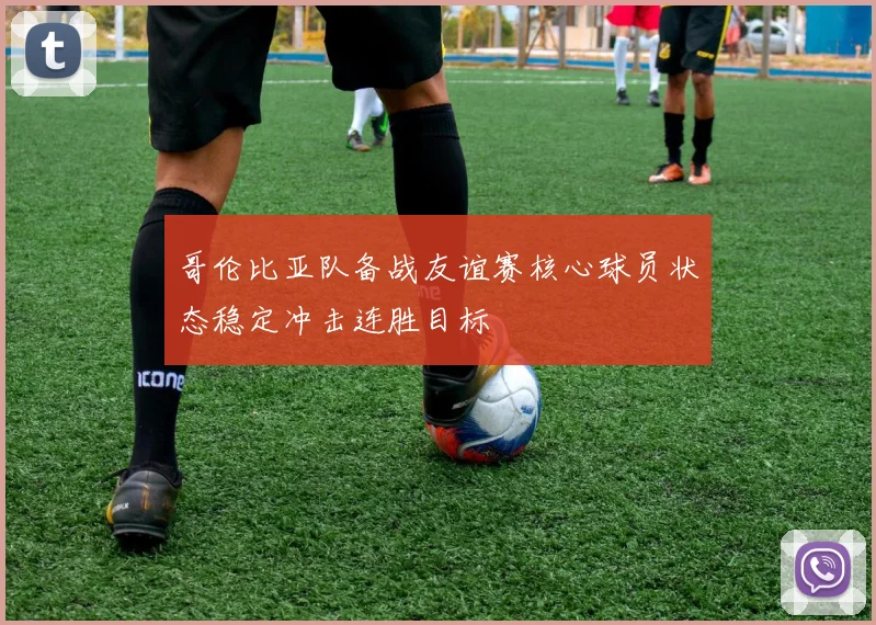 哥伦比亚队备战友谊赛核心球员状态稳定冲击连胜目标