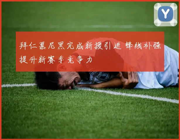 拜仁慕尼黑完成新援引进 锋线补强提升新赛季竞争力