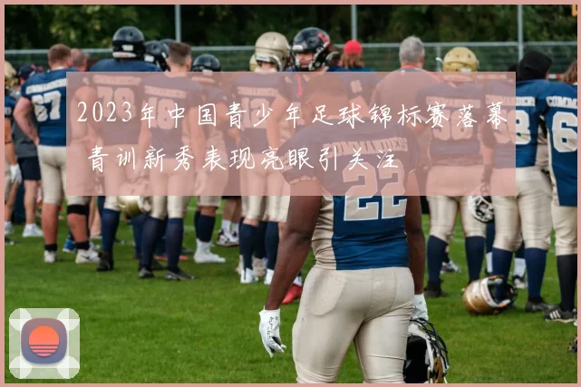 2023年中国青少年足球锦标赛落幕 青训新秀表现亮眼引关注