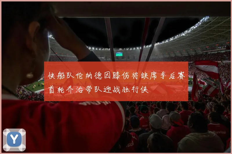快船队伦纳德因膝伤将缺席季后赛首轮乔治带队迎战独行侠
