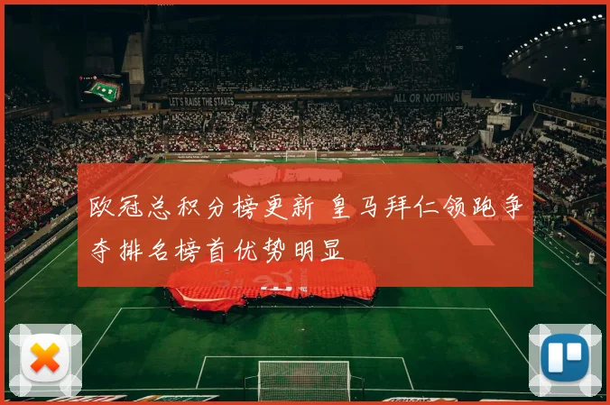 欧冠总积分榜更新 皇马拜仁领跑争夺排名榜首优势明显
