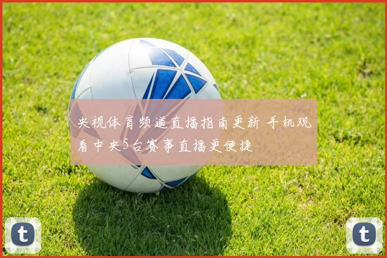 央视体育频道直播指南更新 手机观看中央5台赛事直播更便捷