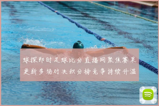 球探即时足球比分直播网聚焦赛果更新多场对决积分榜竞争持续升温