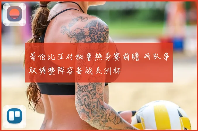 哥伦比亚对秘鲁热身赛前瞻 两队争取调整阵容备战美洲杯