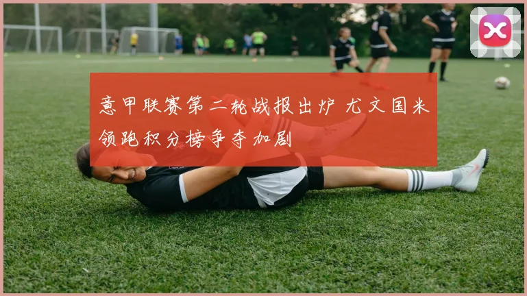 意甲联赛第二轮战报出炉 尤文国米领跑积分榜争夺加剧