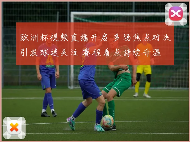 欧洲杯视频直播开启 多场焦点对决引发球迷关注 赛程看点持续升温