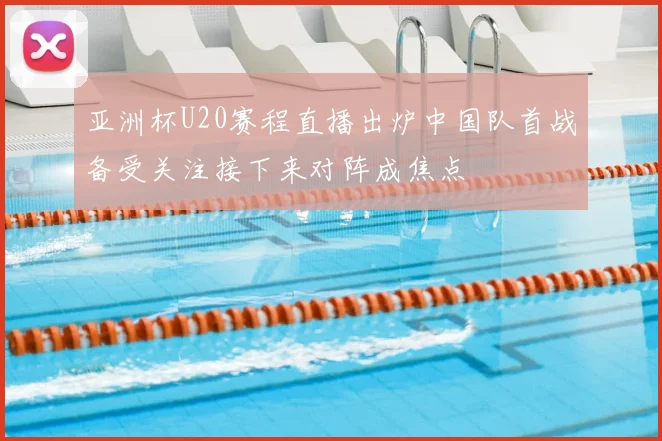 亚洲杯U20赛程直播出炉中国队首战备受关注接下来对阵成焦点