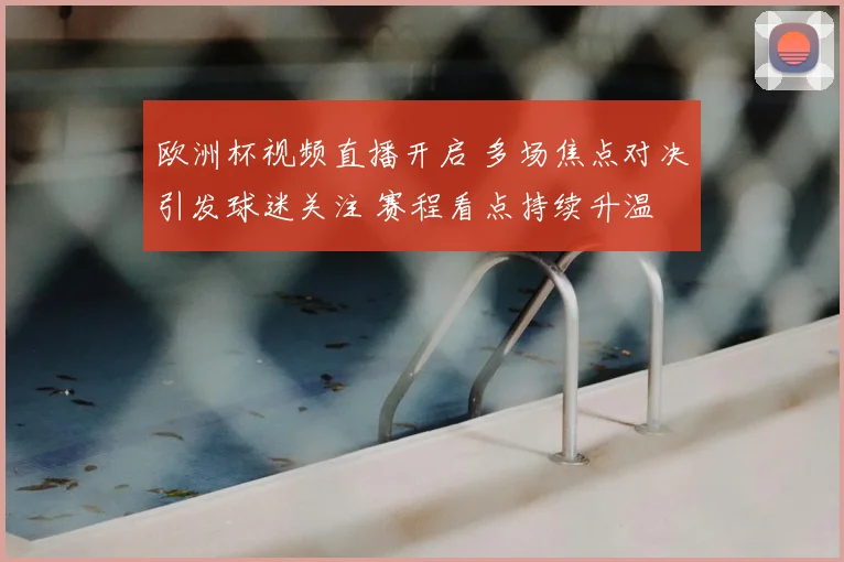 欧洲杯视频直播开启 多场焦点对决引发球迷关注 赛程看点持续升温