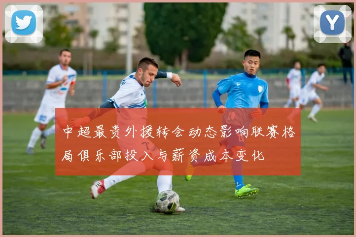 中超最贵外援转会动态影响联赛格局俱乐部投入与薪资成本变化