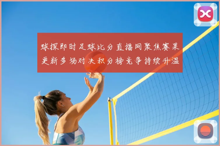 球探即时足球比分直播网聚焦赛果更新多场对决积分榜竞争持续升温