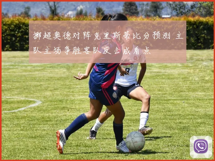 挪超奥德对阵克里斯蒂比分预测 主队主场争胜客队反击成看点