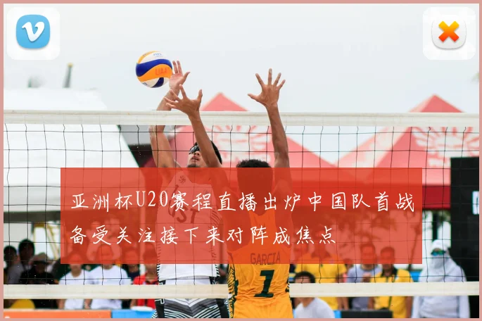 亚洲杯U20赛程直播出炉中国队首战备受关注接下来对阵成焦点