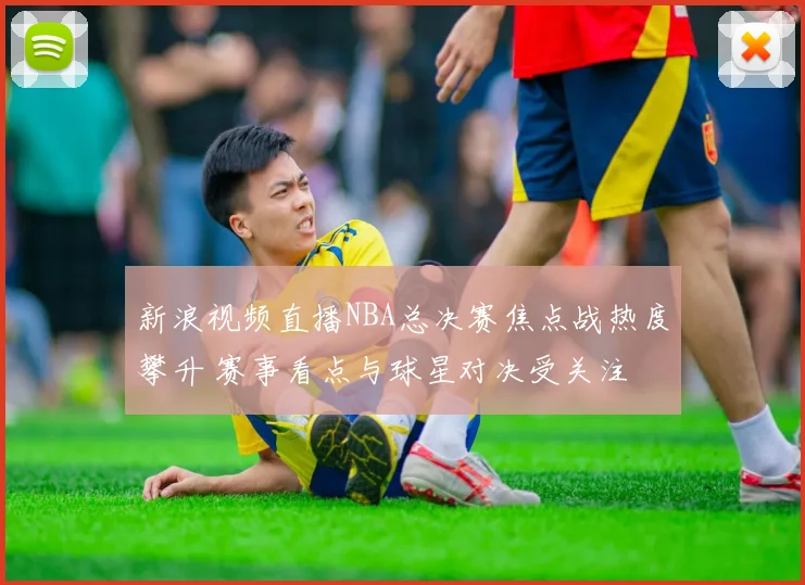 新浪视频直播NBA总决赛焦点战热度攀升 赛事看点与球星对决受关注