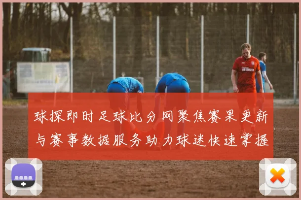 球探即时足球比分网聚焦赛果更新与赛事数据服务助力球迷快速掌握比分资讯