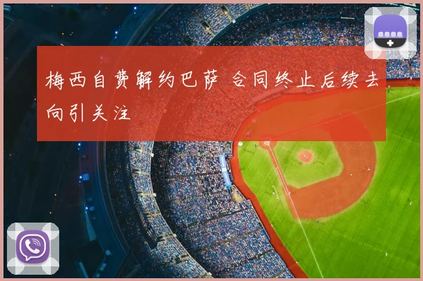 梅西自费解约巴萨 合同终止后续去向引关注