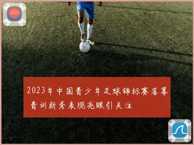 2023年中国青少年足球锦标赛落幕 青训新秀表现亮眼引关注