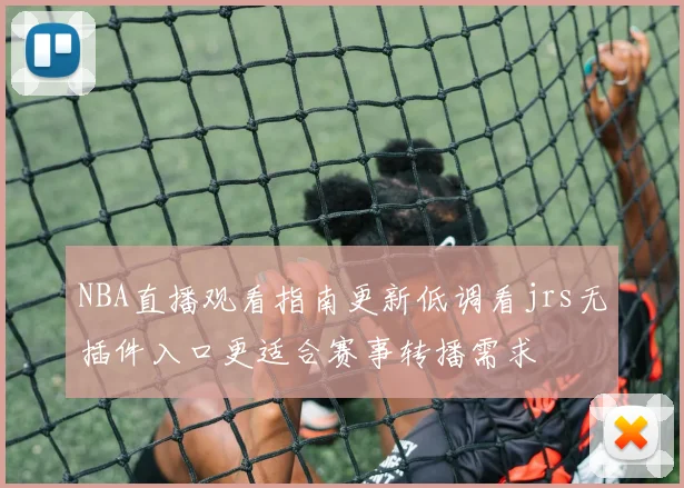 NBA直播观看指南更新低调看jrs无插件入口更适合赛事转播需求