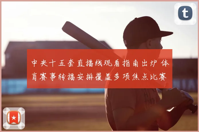 中央十五套直播线观看指南出炉 体育赛事转播安排覆盖多项焦点比赛