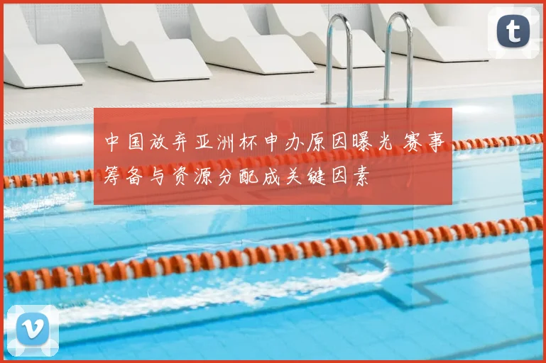 中国放弃亚洲杯申办原因曝光 赛事筹备与资源分配成关键因素