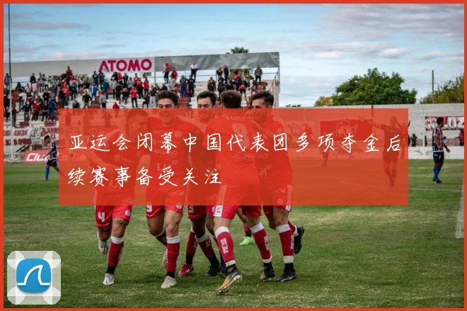 亚运会闭幕中国代表团多项夺金后续赛事备受关注