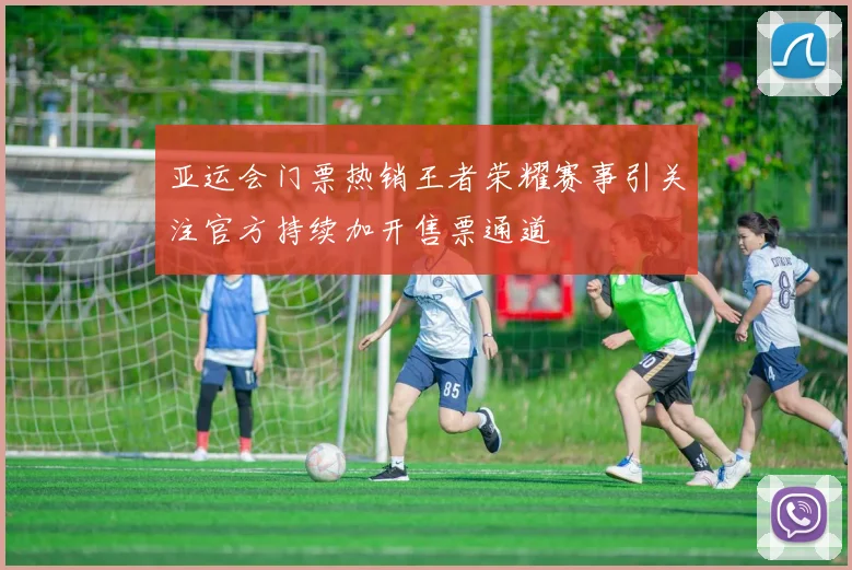 亚运会门票热销王者荣耀赛事引关注官方持续加开售票通道