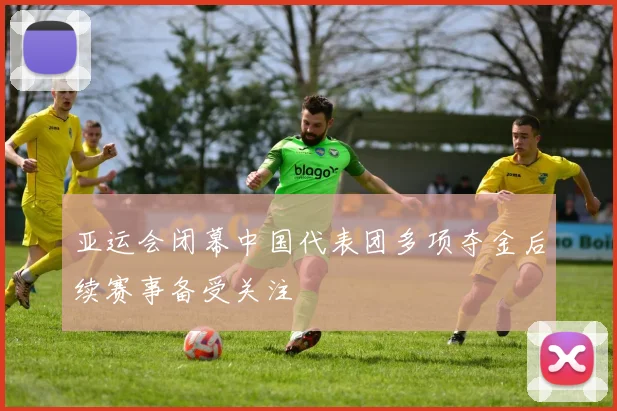 亚运会闭幕中国代表团多项夺金后续赛事备受关注