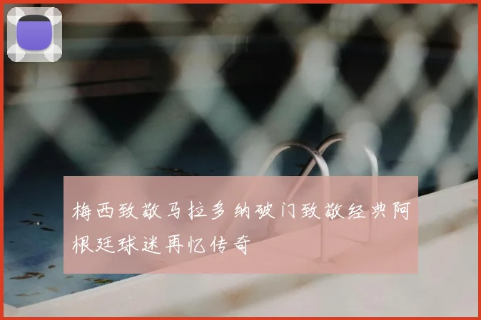 梅西致敬马拉多纳破门致敬经典阿根廷球迷再忆传奇