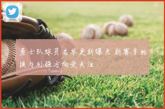 勇士队球员名单更新曝光 新赛季轮换与补强方向受关注