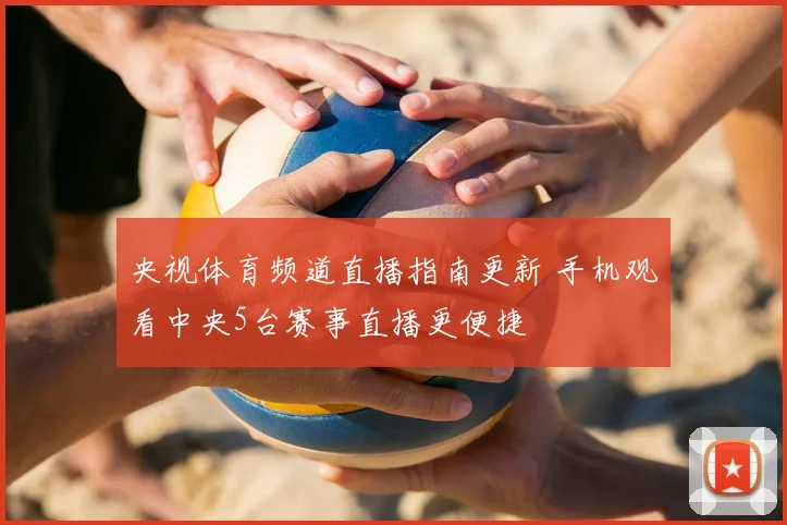 央视体育频道直播指南更新 手机观看中央5台赛事直播更便捷
