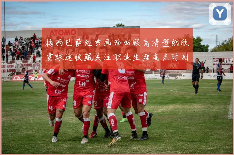 梅西巴萨经典画面回顾高清壁纸欣赏球迷收藏关注职业生涯高光时刻