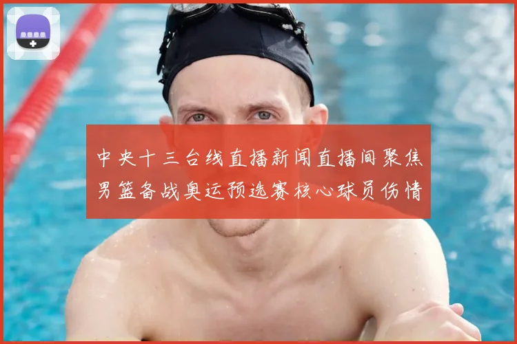 中央十三台线直播新闻直播间聚焦男篮备战奥运预选赛核心球员伤情影响出场安排