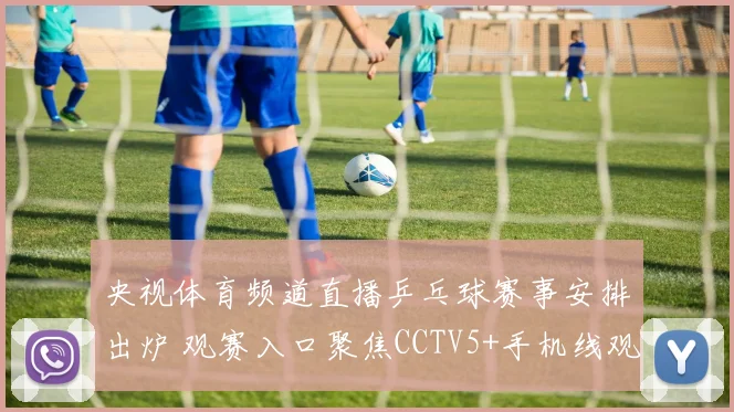 央视体育频道直播乒乓球赛事安排出炉 观赛入口聚焦CCTV5+手机线观看