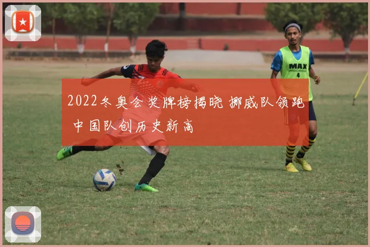 2022冬奥会奖牌榜揭晓 挪威队领跑 中国队创历史新高