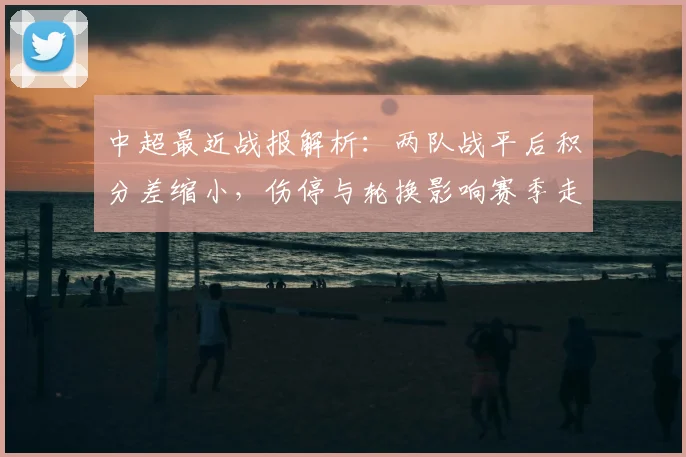 中超最近战报解析：两队战平后积分差缩小，伤停与轮换影响赛季走势