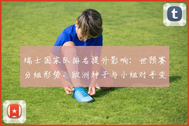 瑞士国家队排名提升影响：世预赛分组形势、欧洲种子与小组对手变动