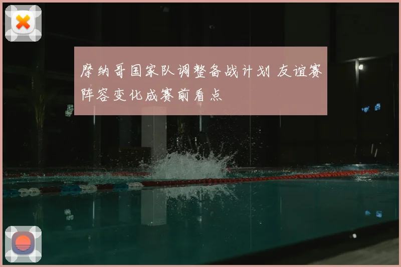 摩纳哥国家队调整备战计划 友谊赛阵容变化成赛前看点